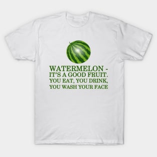 Watermelon - it’s a good fruit. You eat, you drink, you wash your face T-Shirt